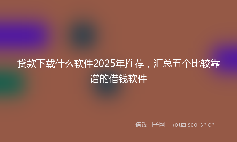 贷款下载什么软件2025年推荐，汇总五个比较靠谱的借钱软件