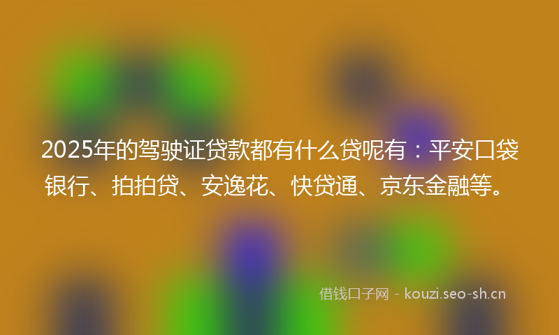 2025年的驾驶证贷款都有什么贷呢有：平安口袋银行、拍拍贷、安逸花、快贷通、京东金融等。