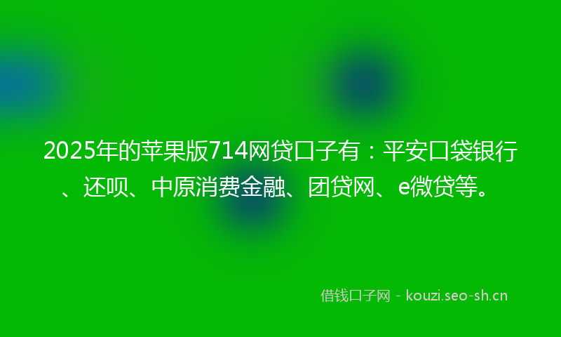 2025年的苹果版714网贷口子有：平安口袋银行、还呗、中原消费金融、团贷网、e微贷等。
