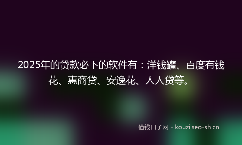 2025年的贷款必下的软件有：洋钱罐、百度有钱花、惠商贷、安逸花、人人贷等。