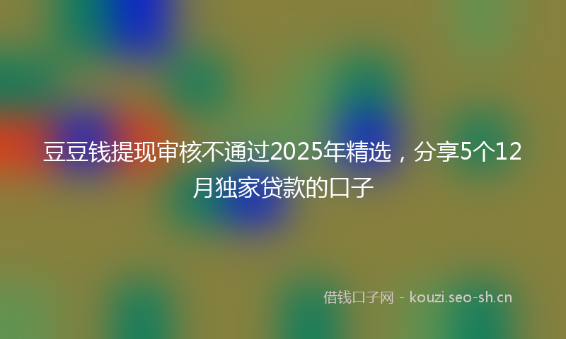 豆豆钱提现审核不通过2025年精选，分享5个12月独家贷款的口子