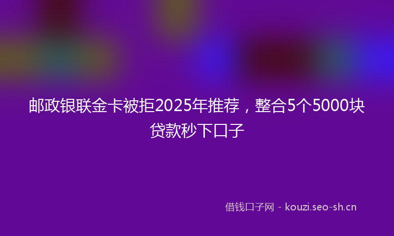 邮政银联金卡被拒2025年推荐，整合5个5000块贷款秒下口子