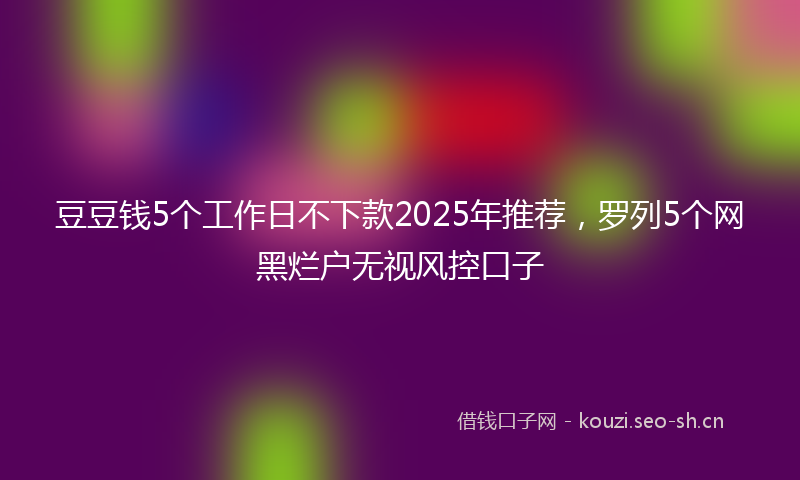 豆豆钱5个工作日不下款2025年推荐，罗列5个网黑烂户无视风控口子