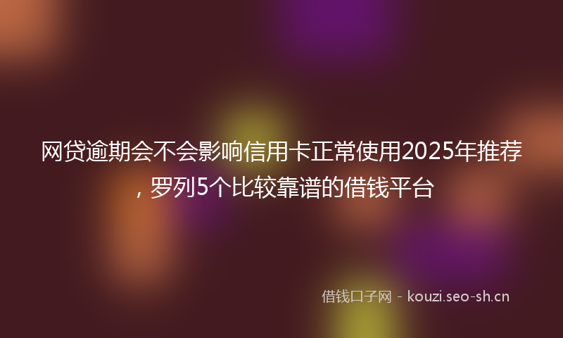 网贷逾期会不会影响信用卡正常使用2025年推荐，罗列5个比较靠谱的借钱平台
