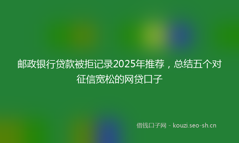 邮政银行贷款被拒记录2025年推荐，总结五个对征信宽松的网贷口子