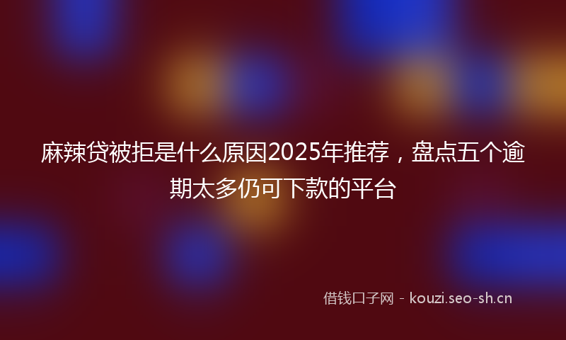 麻辣贷被拒是什么原因2025年推荐，盘点五个逾期太多仍可下款的平台