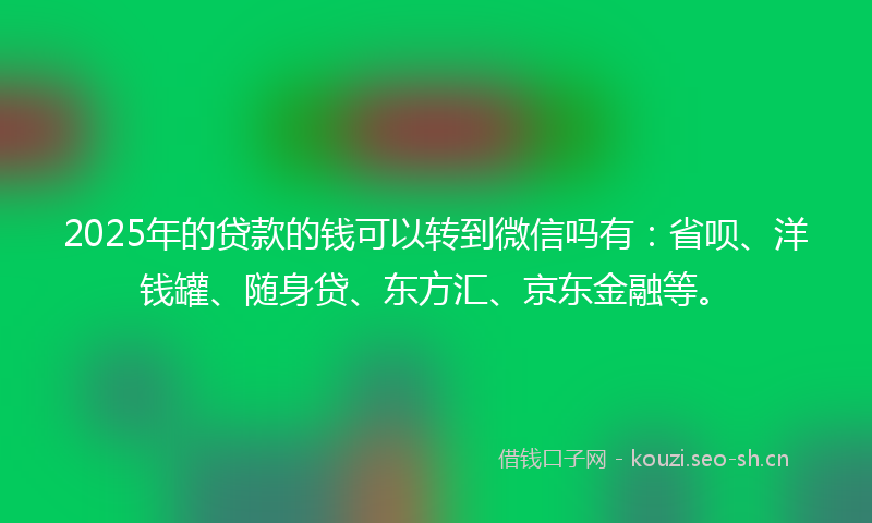 2025年的贷款的钱可以转到微信吗有：省呗、洋钱罐、随身贷、东方汇、京东金融等。
