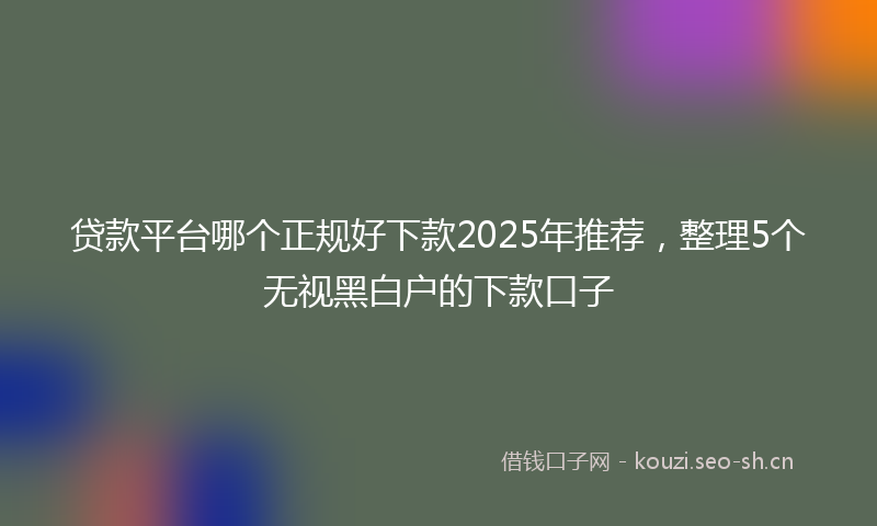 贷款平台哪个正规好下款2025年推荐，整理5个无视黑白户的下款口子