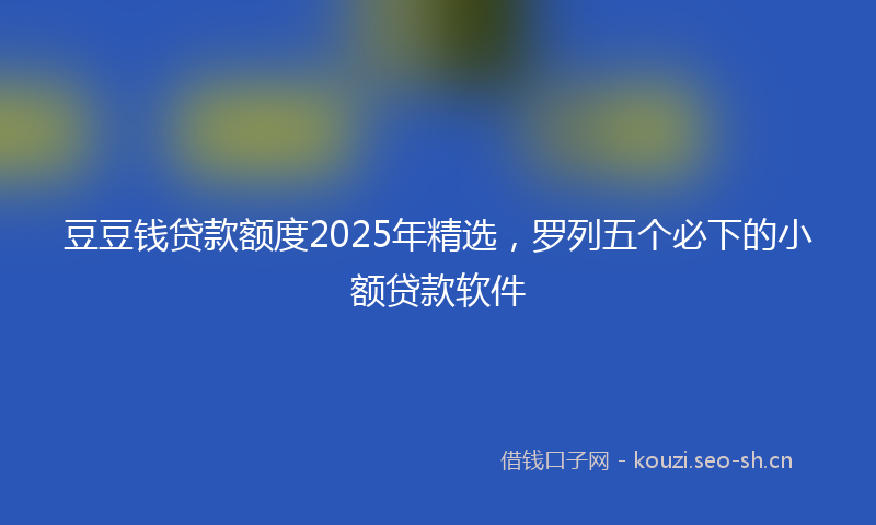 豆豆钱贷款额度2025年精选，罗列五个必下的小额贷款软件