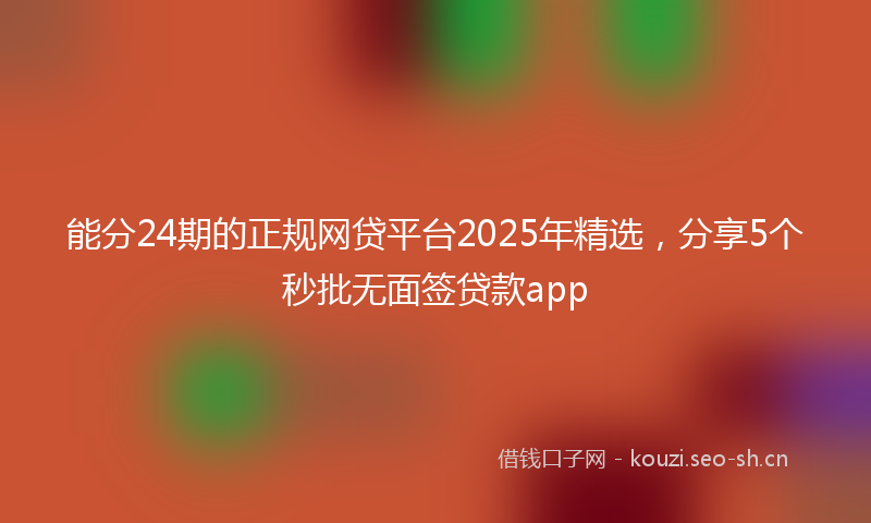 能分24期的正规网贷平台2025年精选，分享5个秒批无面签贷款app