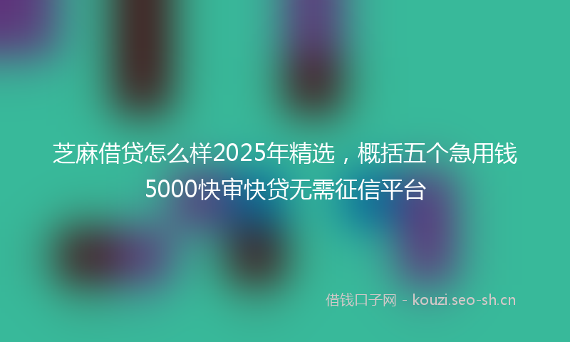 芝麻借贷怎么样2025年精选，概括五个急用钱5000快审快贷无需征信平台