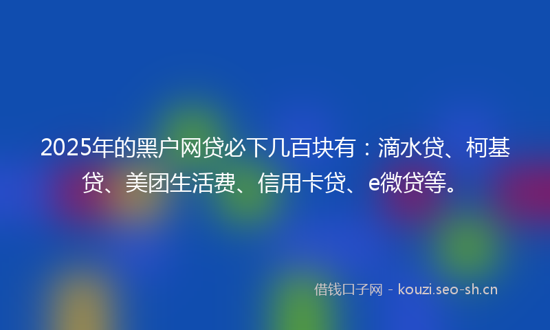 2025年的黑户网贷必下几百块有：滴水贷、柯基贷、美团生活费、信用卡贷、e微贷等。