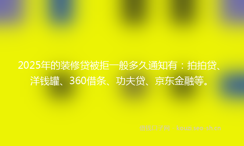 2025年的装修贷被拒一般多久通知有：拍拍贷、洋钱罐、360借条、功夫贷、京东金融等。