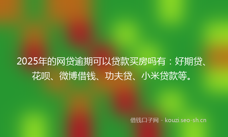 2025年的网贷逾期可以贷款买房吗有：好期贷、花呗、微博借钱、功夫贷、小米贷款等。