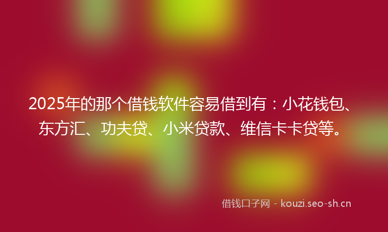 2025年的那个借钱软件容易借到有：小花钱包、东方汇、功夫贷、小米贷款、维信卡卡贷等。