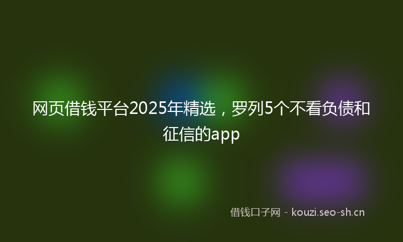 网页借钱平台2025年精选，罗列5个不看负债和征信的app