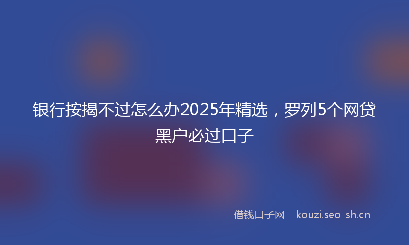 银行按揭不过怎么办2025年精选，罗列5个网贷黑户必过口子