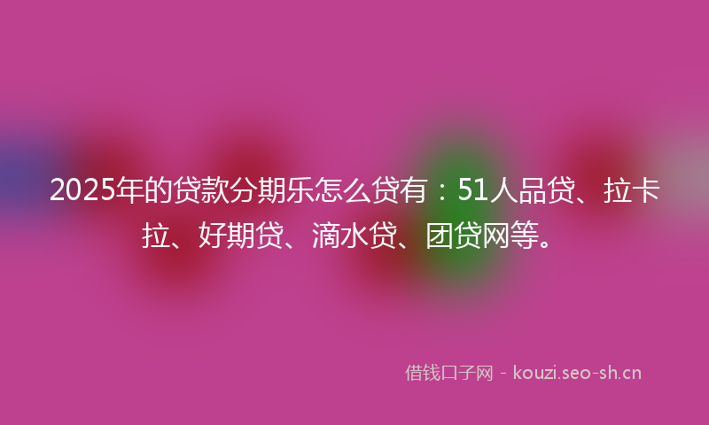 2025年的贷款分期乐怎么贷有：51人品贷、拉卡拉、好期贷、滴水贷、团贷网等。