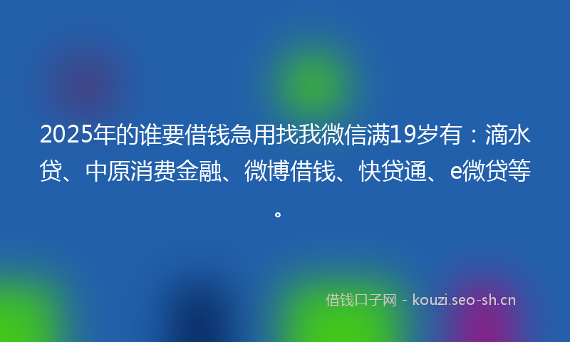 2025年的谁要借钱急用找我微信满19岁有：滴水贷、中原消费金融、微博借钱、快贷通、e微贷等。