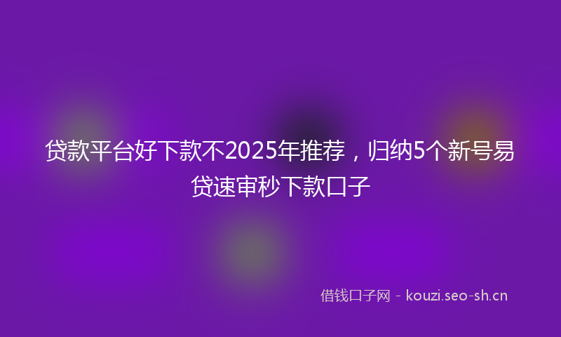 贷款平台好下款不2025年推荐，归纳5个新号易贷速审秒下款口子
