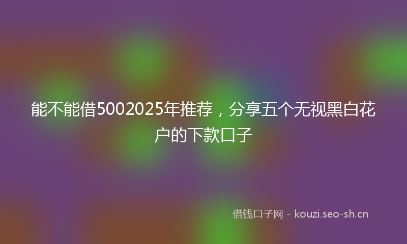 能不能借5002025年推荐，分享五个无视黑白花户的下款口子