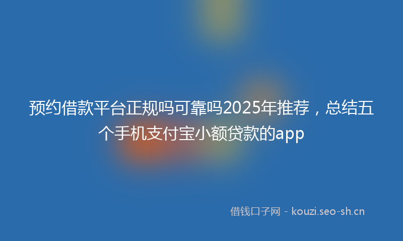 预约借款平台正规吗可靠吗2025年推荐，总结五个手机支付宝小额贷款的app