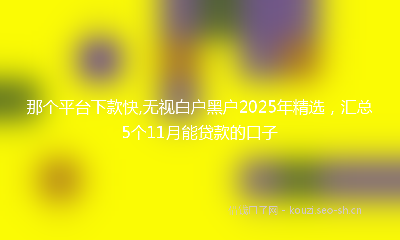 那个平台下款快,无视白户黑户2025年精选，汇总5个11月能贷款的口子