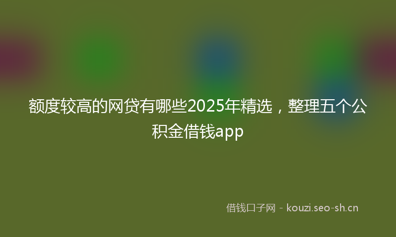 额度较高的网贷有哪些2025年精选，整理五个公积金借钱app