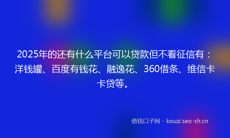 2025年的还有什么平台可以贷款但不看征信有：洋钱罐、百度有钱花、融逸花、360借条、维信卡卡贷等。