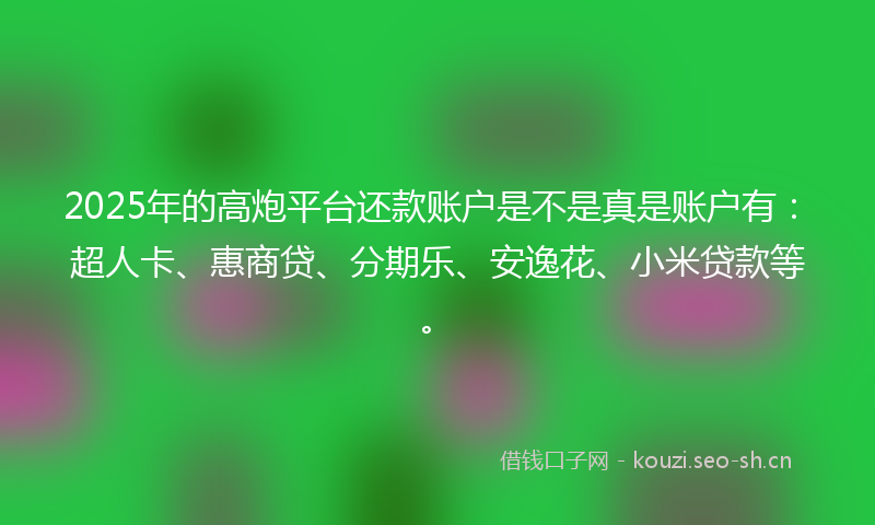 2025年的高炮平台还款账户是不是真是账户有：超人卡、惠商贷、分期乐、安逸花、小米贷款等。