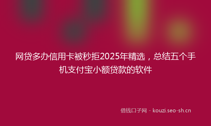 网贷多办信用卡被秒拒2025年精选，总结五个手机支付宝小额贷款的软件