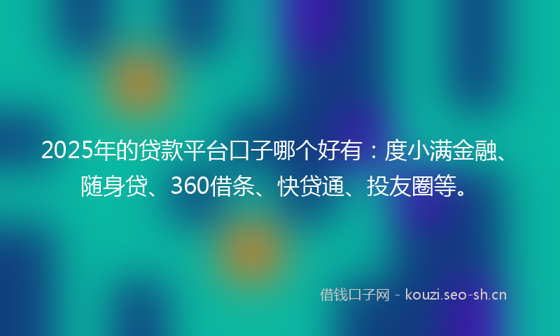 2025年的贷款平台口子哪个好有：度小满金融、随身贷、360借条、快贷通、投友圈等。