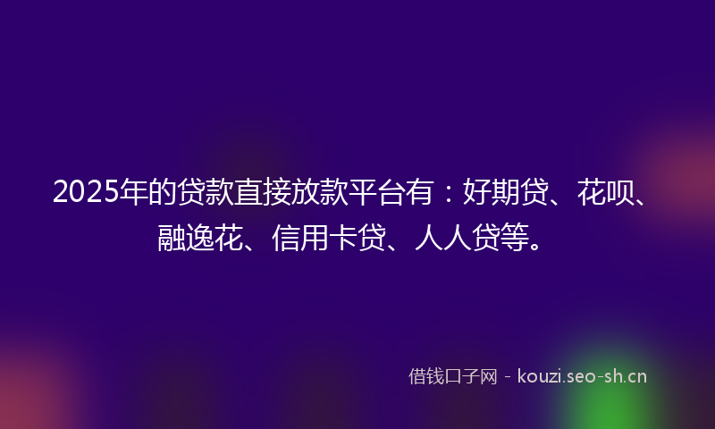 2025年的贷款直接放款平台有：好期贷、花呗、融逸花、信用卡贷、人人贷等。