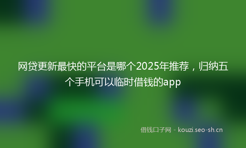 网贷更新最快的平台是哪个2025年推荐，归纳五个手机可以临时借钱的app