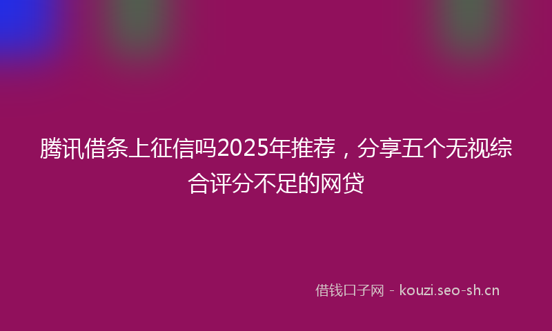 腾讯借条上征信吗2025年推荐，分享五个无视综合评分不足的网贷