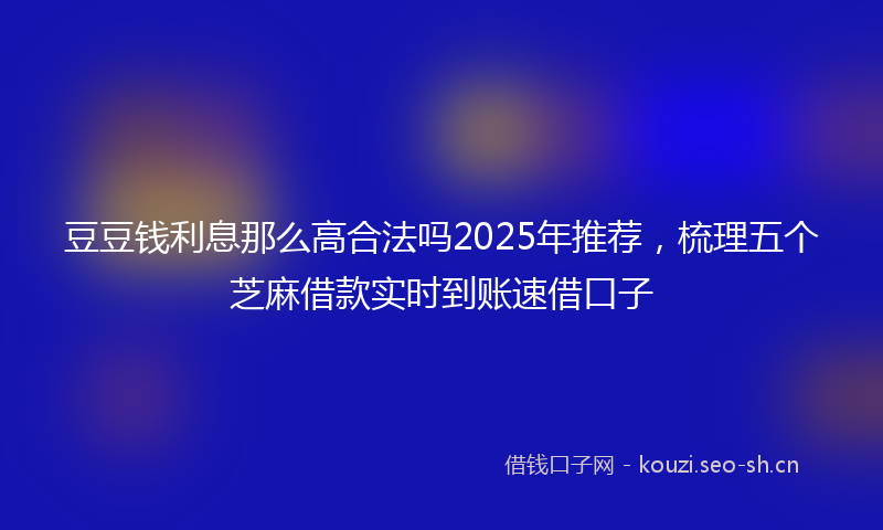 豆豆钱利息那么高合法吗2025年推荐，梳理五个芝麻借款实时到账速借口子