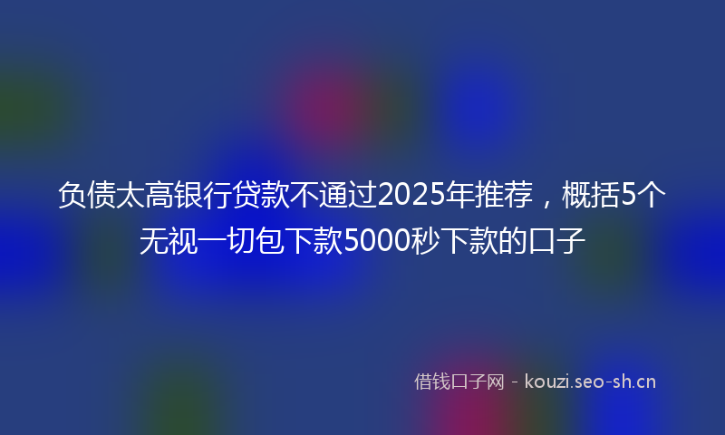 负债太高银行贷款不通过2025年推荐，概括5个无视一切包下款5000秒下款的口子