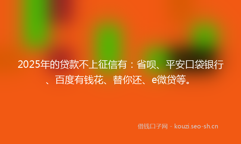 2025年的贷款不上征信有：省呗、平安口袋银行、百度有钱花、替你还、e微贷等。