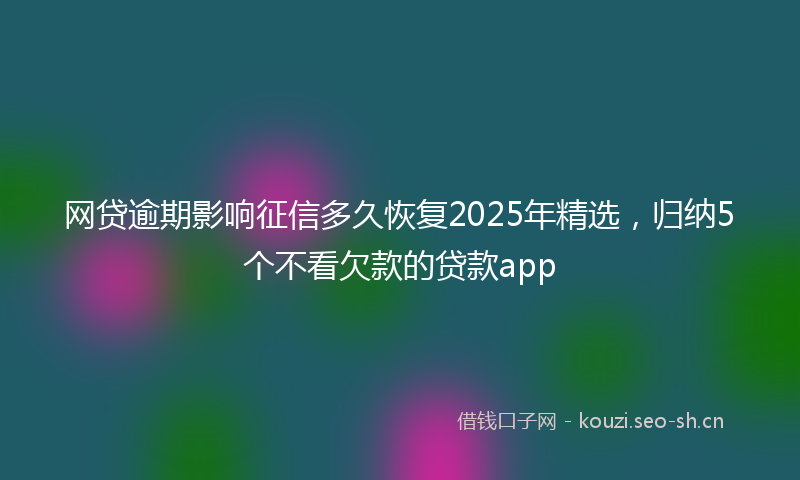 网贷逾期影响征信多久恢复2025年精选，归纳5个不看欠款的贷款app
