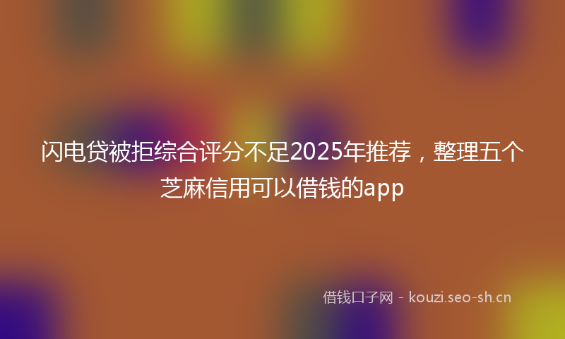 闪电贷被拒综合评分不足2025年推荐，整理五个芝麻信用可以借钱的app