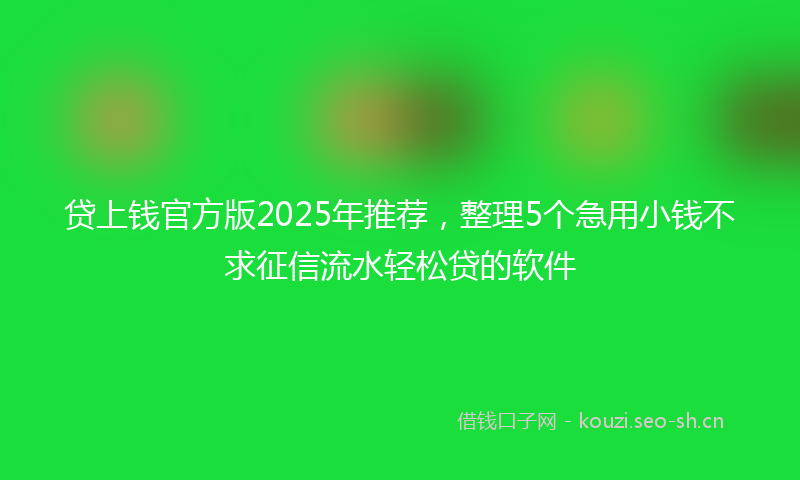 贷上钱官方版2025年推荐，整理5个急用小钱不求征信流水轻松贷的软件