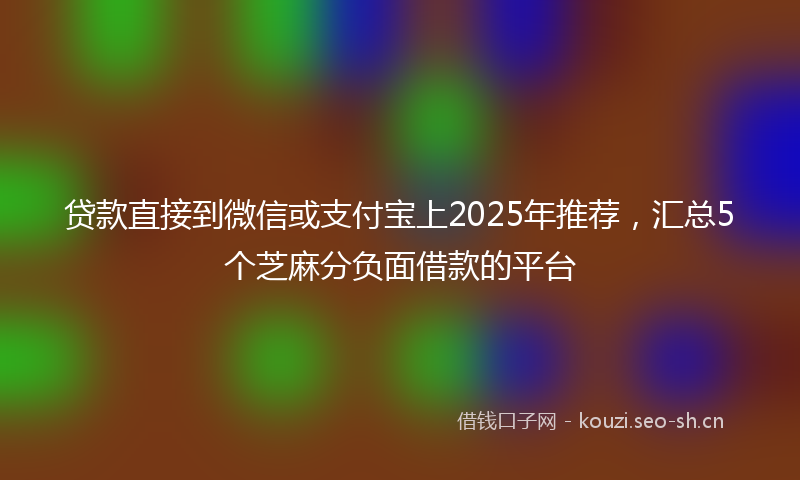 贷款直接到微信或支付宝上2025年推荐，汇总5个芝麻分负面借款的平台