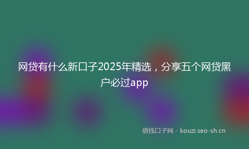 网贷有什么新口子2025年精选，分享五个网贷黑户必过app