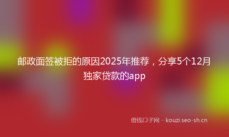 邮政面签被拒的原因2025年推荐，分享5个12月独家贷款的app