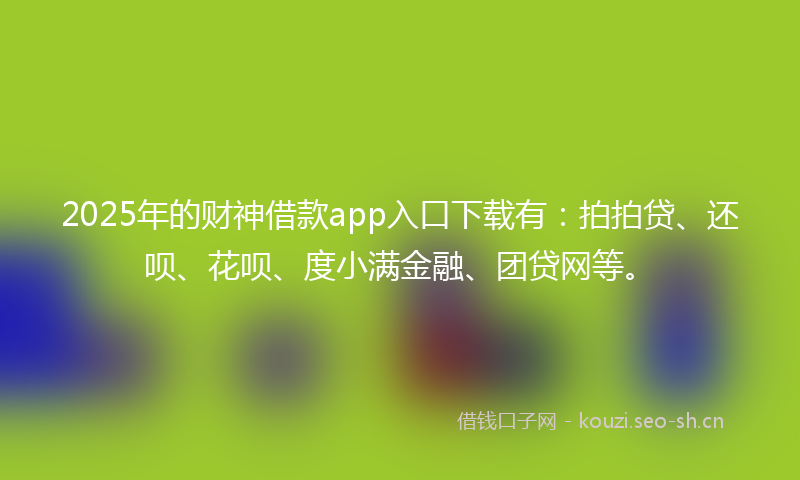 2025年的财神借款app入口下载有：拍拍贷、还呗、花呗、度小满金融、团贷网等。