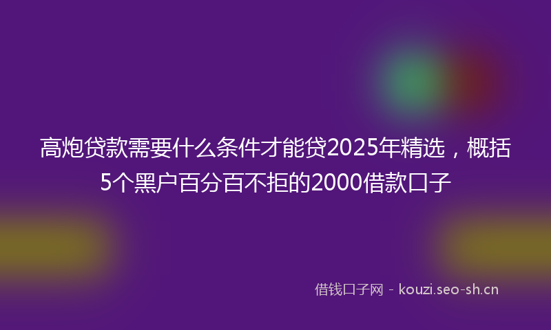 高炮贷款需要什么条件才能贷2025年精选，概括5个黑户百分百不拒的2000借款口子