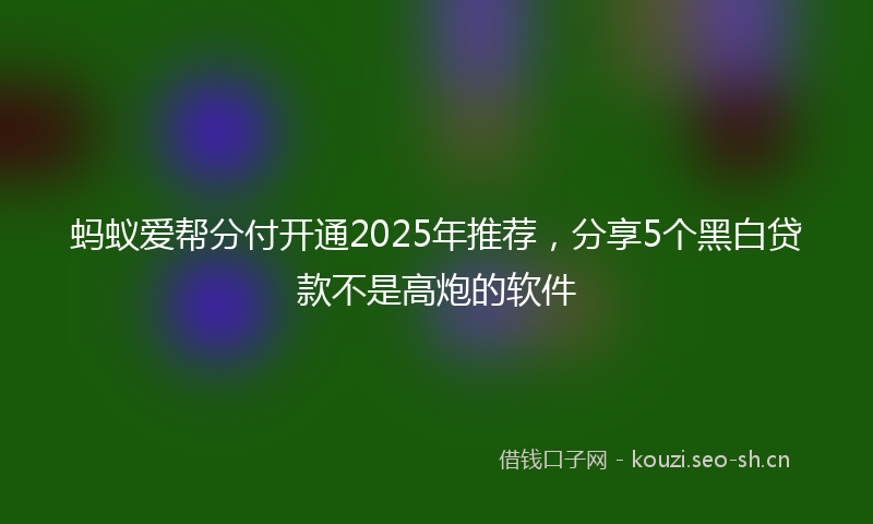 蚂蚁爱帮分付开通2025年推荐，分享5个黑白贷款不是高炮的软件
