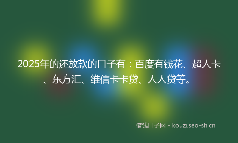 2025年的还放款的口子有：百度有钱花、超人卡、东方汇、维信卡卡贷、人人贷等。