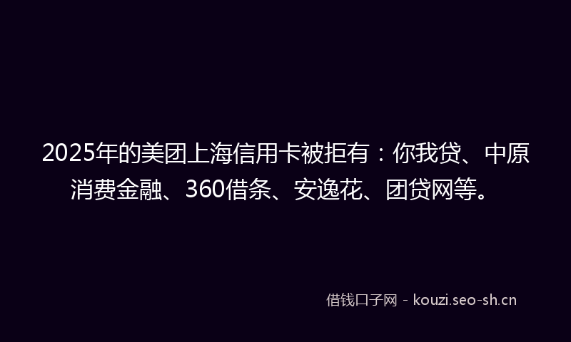 2025年的美团上海信用卡被拒有：你我贷、中原消费金融、360借条、安逸花、团贷网等。