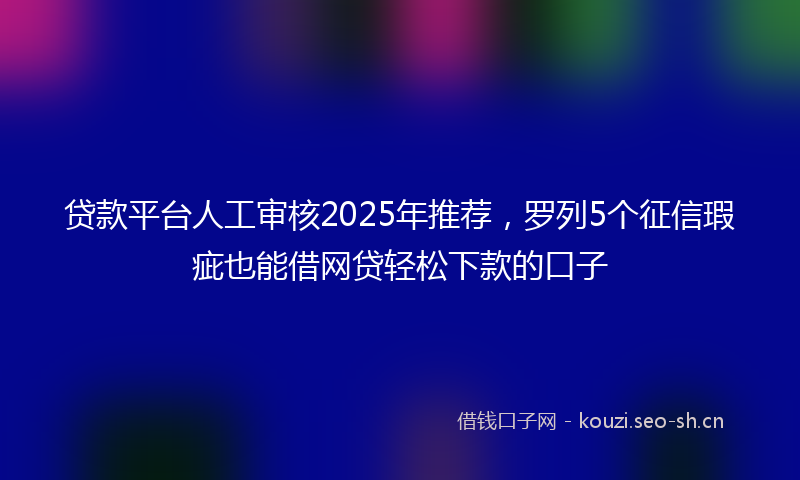 贷款平台人工审核2025年推荐，罗列5个征信瑕疵也能借网贷轻松下款的口子